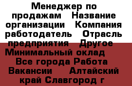 Менеджер по продажам › Название организации ­ Компания-работодатель › Отрасль предприятия ­ Другое › Минимальный оклад ­ 1 - Все города Работа » Вакансии   . Алтайский край,Славгород г.